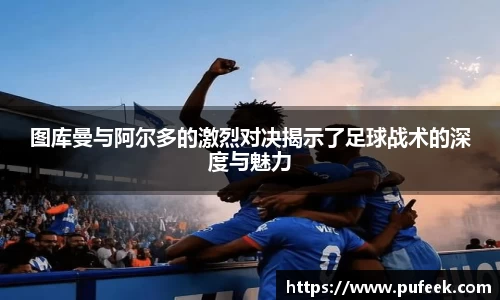 图库曼与阿尔多的激烈对决揭示了足球战术的深度与魅力
