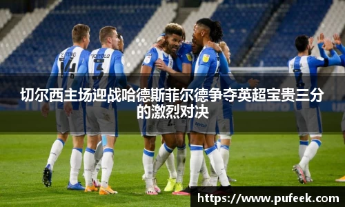 切尔西主场迎战哈德斯菲尔德争夺英超宝贵三分的激烈对决