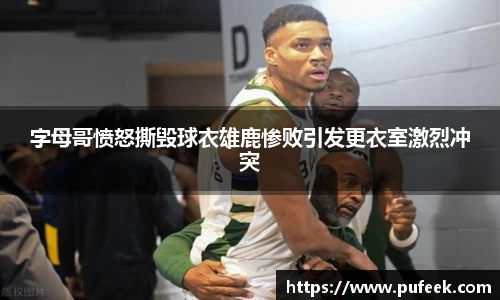 字母哥愤怒撕毁球衣雄鹿惨败引发更衣室激烈冲突